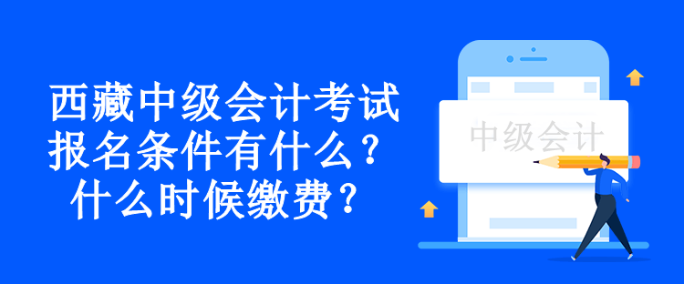 西藏中級會計考試報名條件有什么？什么時候繳費？