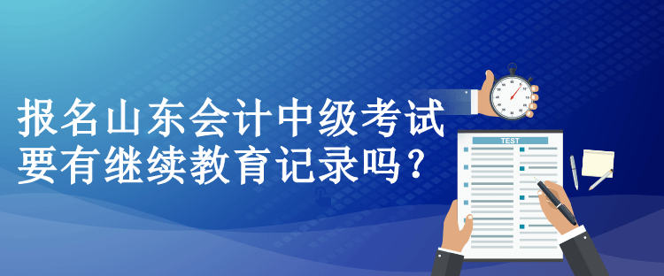 報名山東會計中級考試要有繼續(xù)教育記錄嗎？