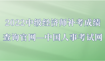 2022中級經(jīng)濟師補考成績查詢官網(wǎng)—中國人事考試網(wǎng)