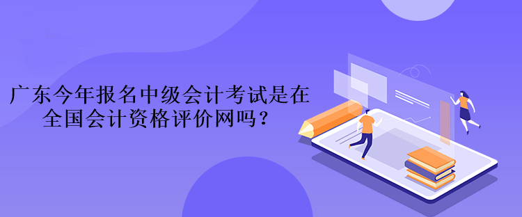 廣東今年報(bào)名中級(jí)會(huì)計(jì)考試是在全國(guó)會(huì)計(jì)資格評(píng)價(jià)網(wǎng)嗎？