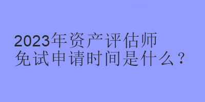 2023年資產(chǎn)評估師免試申請時間是什么？