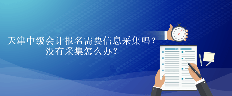 天津中級會計考試報名需要信息采集嗎？沒有采集怎么辦？