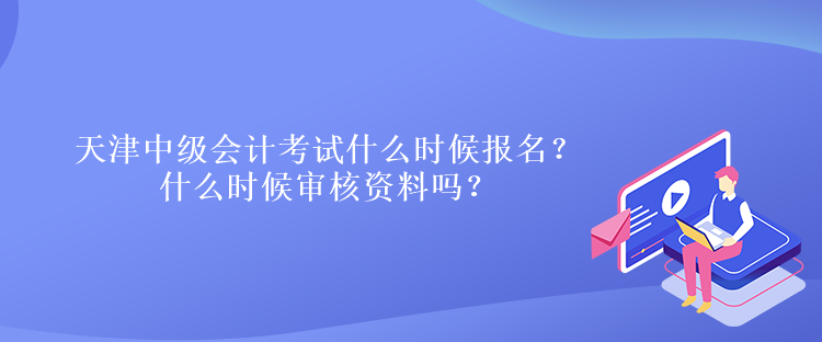 天津中級會計考試什么時候報名？什么時候?qū)徍速Y料嗎？