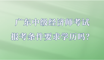 廣東中級經(jīng)濟(jì)師考試報考條件要求學(xué)歷嗎？