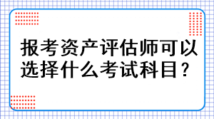 報考資產(chǎn)評估師可以選擇什么考試科目？