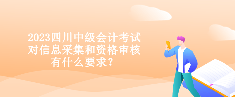 2023四川中級(jí)會(huì)計(jì)考試對(duì)信息采集和資格審核有什么要求？