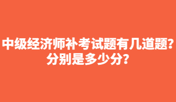 中級經(jīng)濟師補考試題有幾道題？分別是多少分？