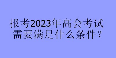 報考2023年高會考試需要滿足什么條件？