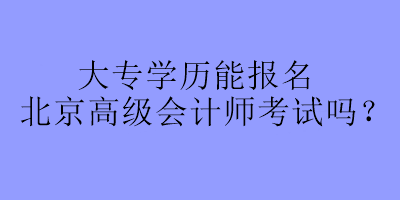 大專(zhuān)學(xué)歷能報(bào)名北京高級(jí)會(huì)計(jì)師考試嗎？