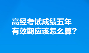 考生熱點(diǎn)關(guān)注：高經(jīng)考試成績(jī)五年有效期應(yīng)該怎么算？