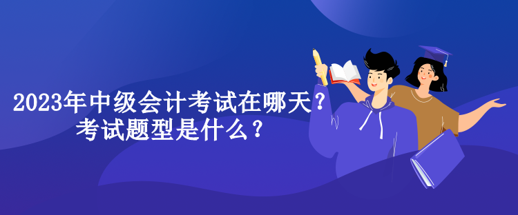 2023年中級(jí)會(huì)計(jì)考試在哪天？考試題型是什么？