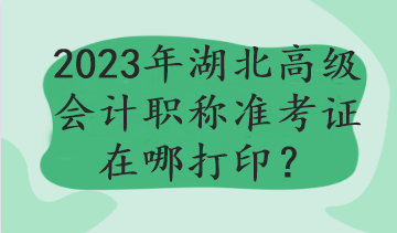 2023年湖北高級會計(jì)職稱準(zhǔn)考證在哪打??？