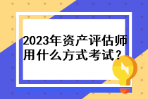 2023年資產(chǎn)評估師用什么方式考試？