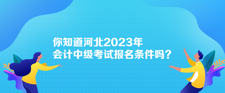 你知道河北2023年會計中級考試報名條件嗎？