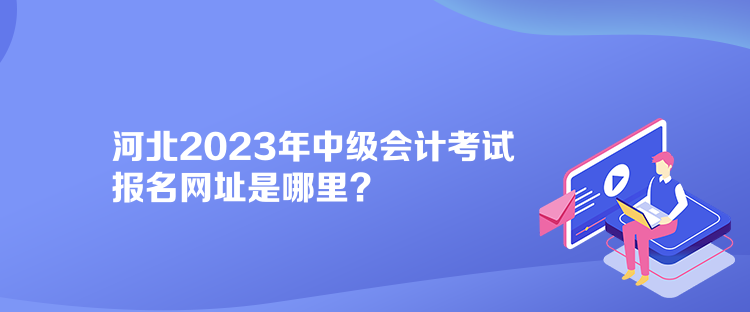 河北2023年中級會計考試報名網址是哪里？