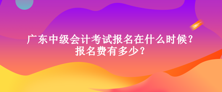 廣東中級會(huì)計(jì)考試報(bào)名在什么時(shí)候？報(bào)名費(fèi)有多少？