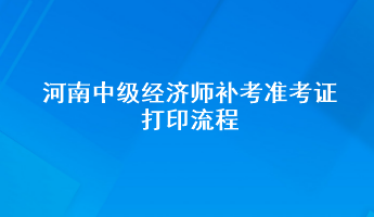 河南中級經(jīng)濟師補考準考證打印流程