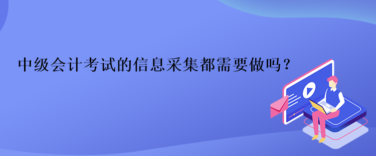 中級(jí)會(huì)計(jì)考試的信息采集都需要做嗎？