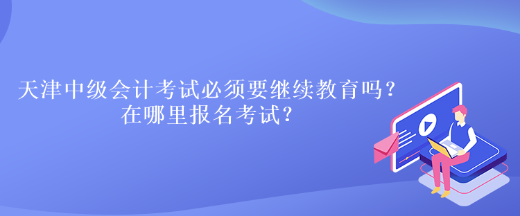 天津中級(jí)會(huì)計(jì)考試必須要繼續(xù)教育嗎？在哪里報(bào)名考試？