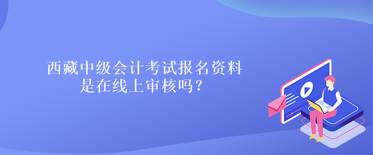 西藏中級(jí)會(huì)計(jì)考試報(bào)名資料是在線上審核嗎？