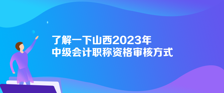 了解一下山西2023年中級會計職稱資格審核方式