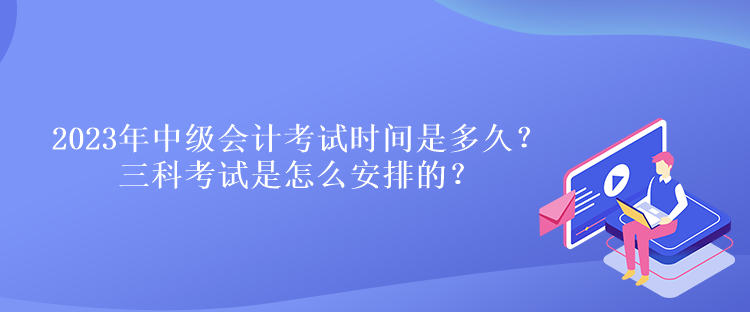 2023年中級(jí)會(huì)計(jì)考試時(shí)間是多久？三科考試是怎么安排的？