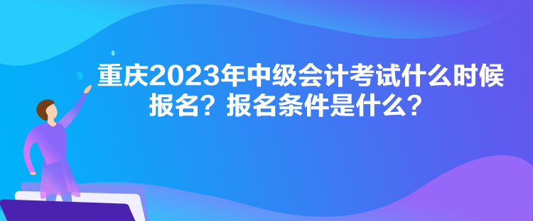 重慶2023年中級(jí)會(huì)計(jì)考試什么時(shí)候報(bào)名？報(bào)名條件是什么？