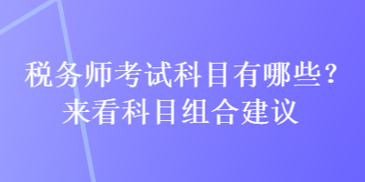 稅務(wù)師考試科目有哪些？來(lái)看科目組合建議