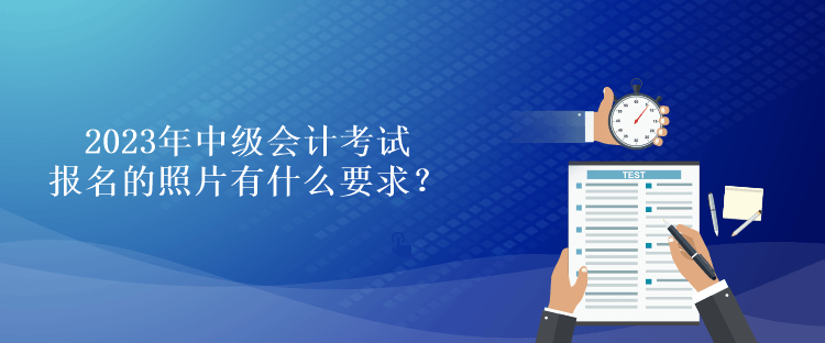 2023年中級會計考試報名的照片有什么要求？