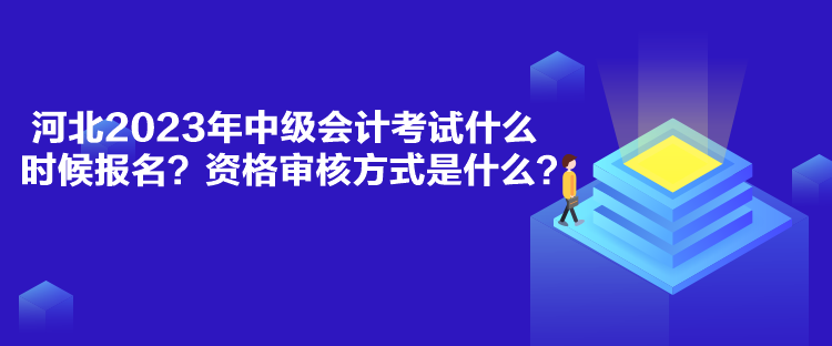 河北2023年中級(jí)會(huì)計(jì)考試什么時(shí)候報(bào)名？資格審核方式是什么？