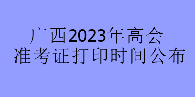 廣西2023年高會準(zhǔn)考證打印時間公布