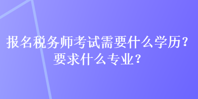 報名稅務師考試需要什么學歷？要求什么專業(yè)？