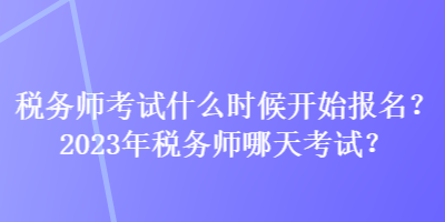 稅務(wù)師考試什么時(shí)候開(kāi)始報(bào)名？2023年稅務(wù)師哪天考試？