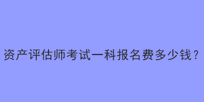 資產(chǎn)評估師考試一科報名費多少錢？