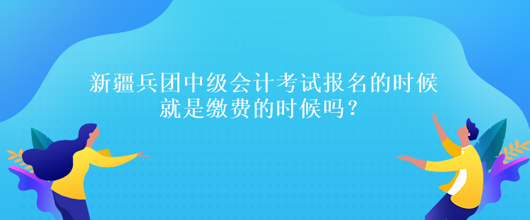 新疆兵團(tuán)中級會(huì)計(jì)考試報(bào)名的時(shí)候就是繳費(fèi)的時(shí)候嗎？