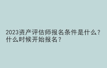 2023資產(chǎn)評估師報名條件是什么？什么時候開始報名？