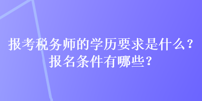 報(bào)考稅務(wù)師的學(xué)歷要求是什么？報(bào)名條件有哪些？