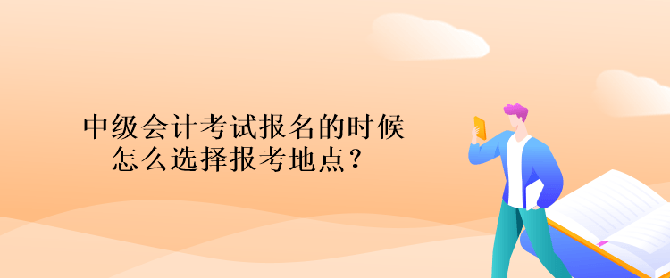 中級會計考試報名的時候怎么選擇報考地點(diǎn)？