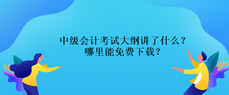 中級(jí)會(huì)計(jì)考試大綱講了什么？哪里能免費(fèi)下載？