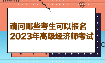 請問哪些考生可以報(bào)名2023年高級(jí)經(jīng)濟(jì)師考試？