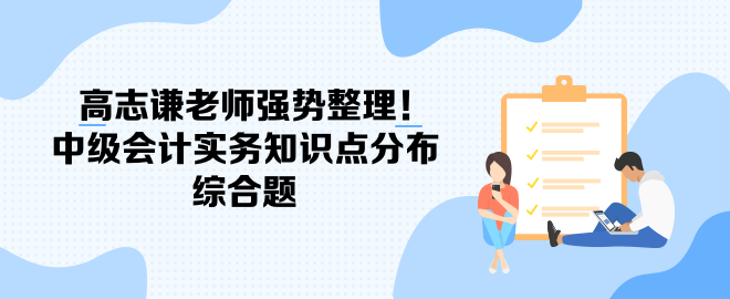 高志謙老師強(qiáng)勢(shì)整理！中級(jí)會(huì)計(jì)實(shí)務(wù)知識(shí)點(diǎn)分布-綜合題