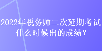 2022年稅務(wù)師二次延期考試什么時(shí)候出的成績(jī)？