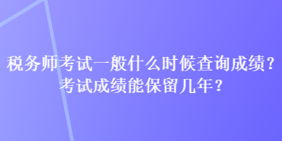 稅務(wù)師考試一般什么時(shí)候查詢成績(jī)？考試成績(jī)能保留幾年？