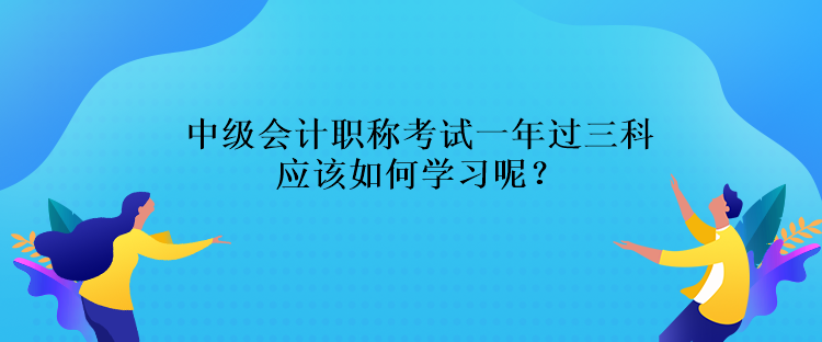 中級會計職稱考試一年過三科應(yīng)該如何學(xué)習(xí)呢？