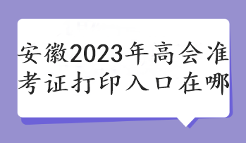 安徽2023年高會(huì)準(zhǔn)考證打印入口在哪