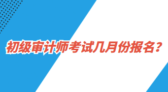 初級(jí)審計(jì)師考試幾月份報(bào)名？