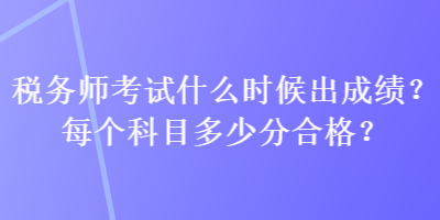 稅務(wù)師考試什么時候出成績？每個科目多少分合格？