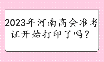 2023年河南高會(huì)準(zhǔn)考證開始打印了嗎？