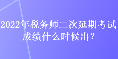 2022年稅務(wù)師二次延期考試成績什么時(shí)候出？