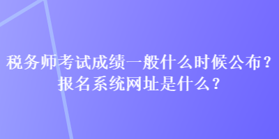 稅務(wù)師考試成績一般什么時候公布？報名系統(tǒng)網(wǎng)址是什么？